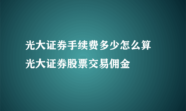 光大证券手续费多少怎么算 光大证券股票交易佣金