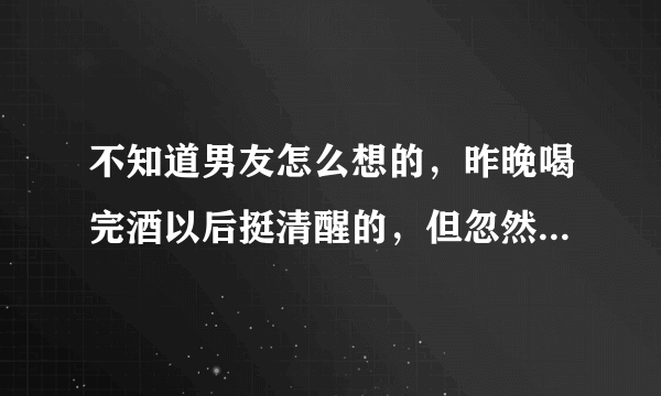 不知道男友怎么想的，昨晚喝完酒以后挺清醒的，但忽然就说什么你是你妈的宝贝女儿我不是，所以怎么怎么了