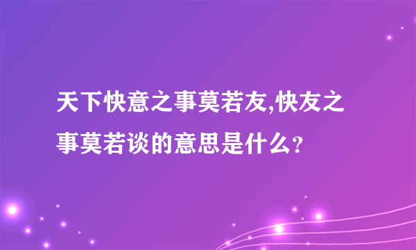 天下快意之事莫若友,快友之事莫若谈的意思是什么？