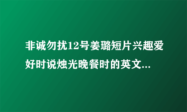 非诚勿扰12号姜璐短片兴趣爱好时说烛光晚餐时的英文歌曲叫什么名字，就昨晚这期，20130413