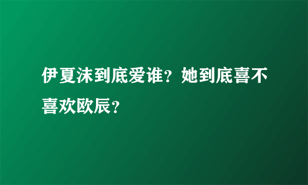 伊夏沫到底爱谁？她到底喜不喜欢欧辰？