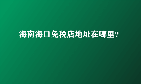 海南海口免税店地址在哪里？