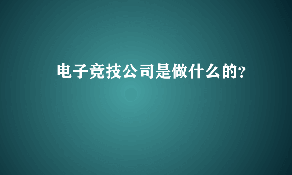  电子竞技公司是做什么的？