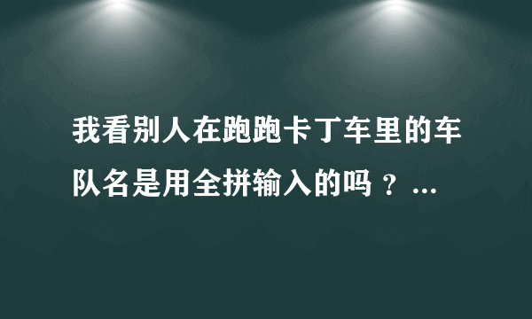 我看别人在跑跑卡丁车里的车队名是用全拼输入的吗 ？能打出各种符号！这种全拼在哪下啊！回答者都说下QQ