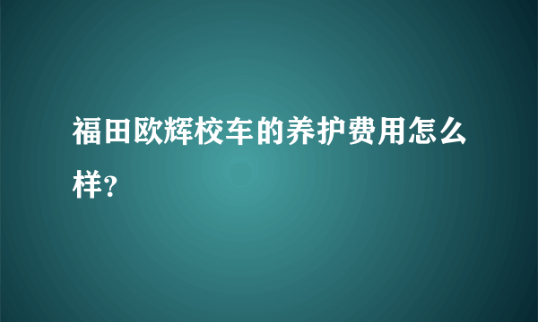 福田欧辉校车的养护费用怎么样？