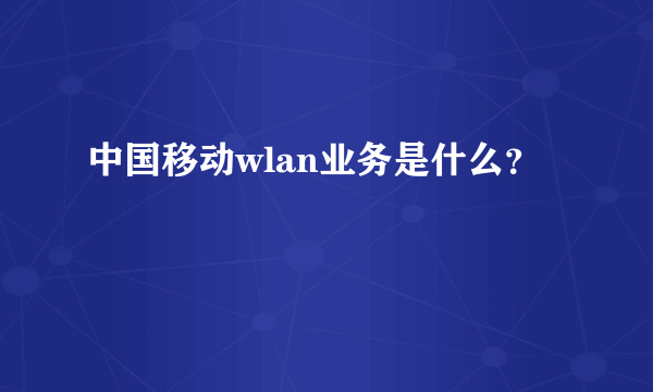 中国移动wlan业务是什么？