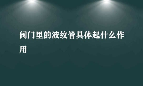 阀门里的波纹管具体起什么作用