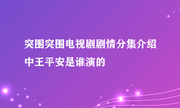 突围突围电视剧剧情分集介绍中王平安是谁演的