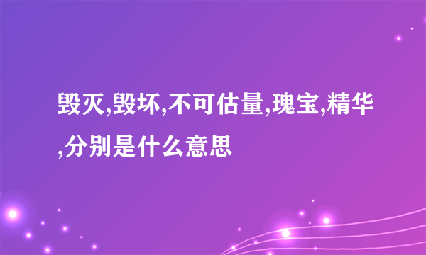 毁灭,毁坏,不可估量,瑰宝,精华,分别是什么意思