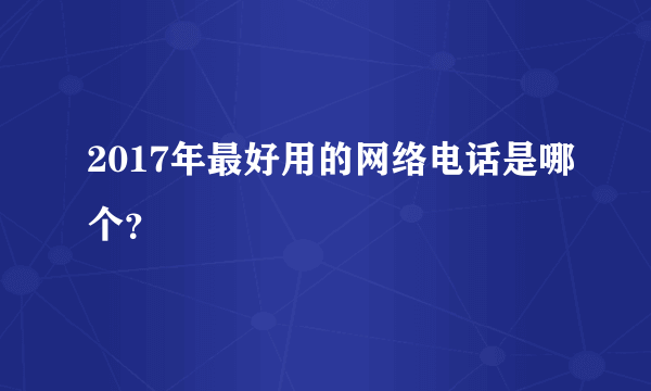 2017年最好用的网络电话是哪个？