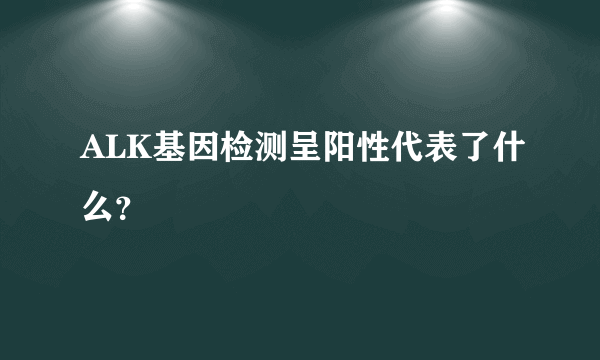 ALK基因检测呈阳性代表了什么？