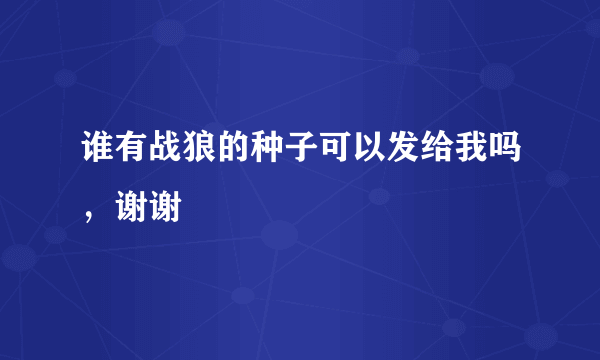 谁有战狼的种子可以发给我吗，谢谢