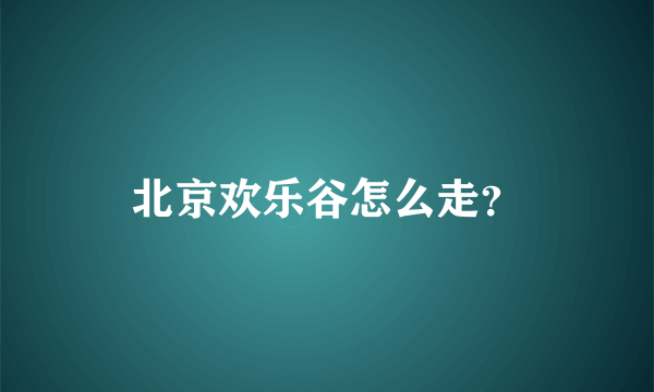 北京欢乐谷怎么走？