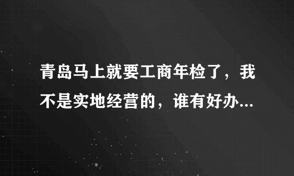 青岛马上就要工商年检了，我不是实地经营的，谁有好办法帮我度过年检啊？