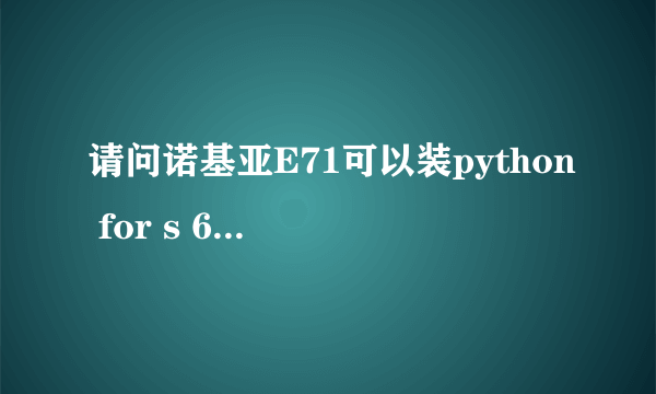 请问诺基亚E71可以装python for s 60 么？谢谢