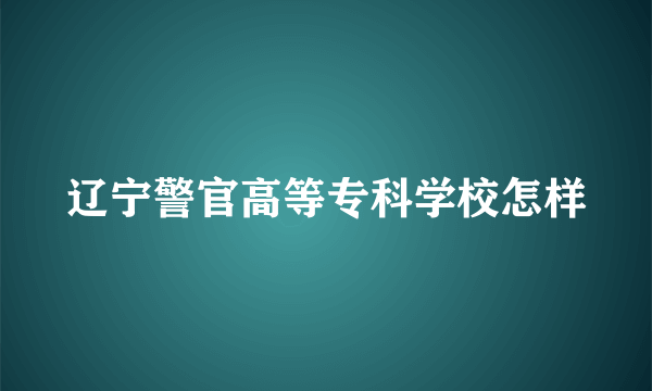 辽宁警官高等专科学校怎样