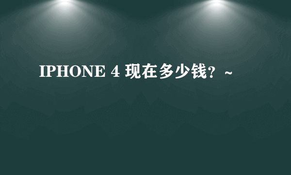 IPHONE 4 现在多少钱？~