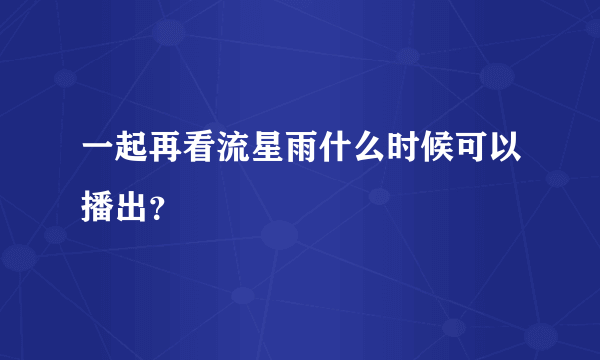 一起再看流星雨什么时候可以播出？