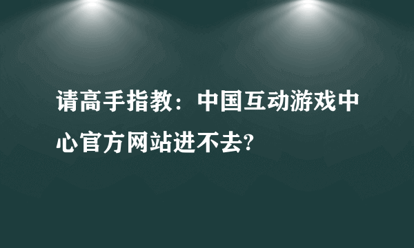 请高手指教：中国互动游戏中心官方网站进不去?