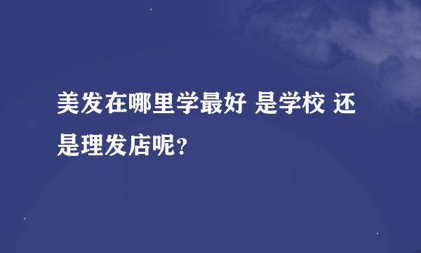 美发在哪里学最好 是学校 还是理发店呢？