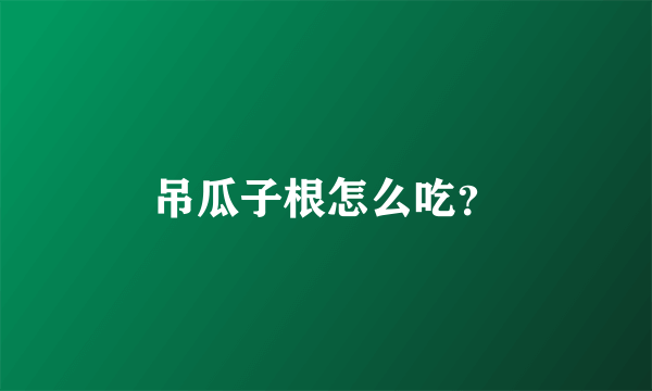 吊瓜子根怎么吃？