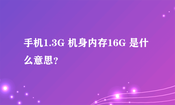 手机1.3G 机身内存16G 是什么意思？