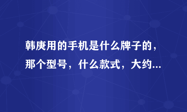 韩庚用的手机是什么牌子的，那个型号，什么款式，大约多少钱？