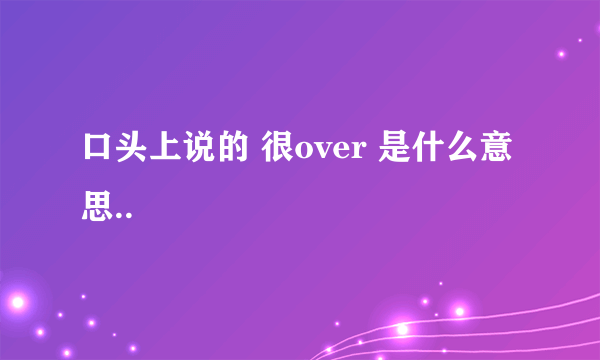 口头上说的 很over 是什么意思..