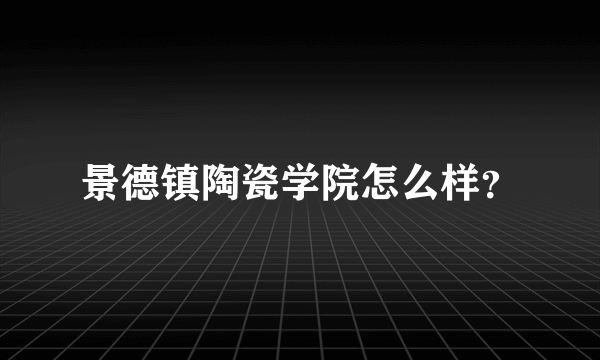 景德镇陶瓷学院怎么样？