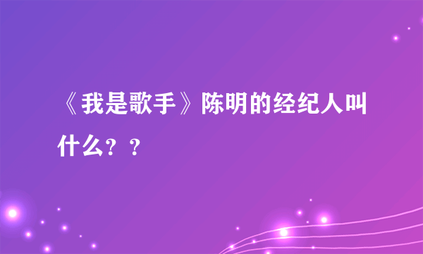 《我是歌手》陈明的经纪人叫什么？？