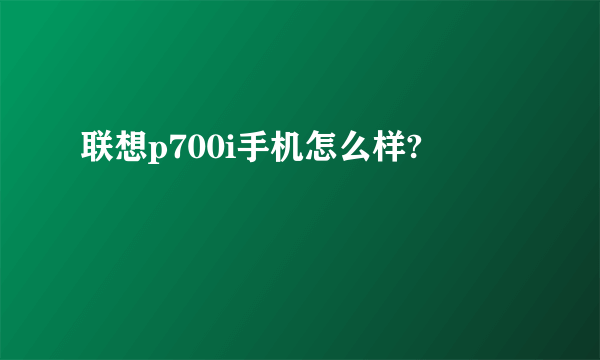 联想p700i手机怎么样?