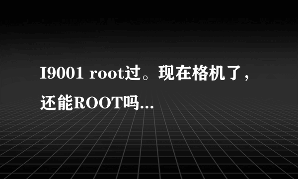 I9001 root过。现在格机了，还能ROOT吗，我怎么操作不行啊