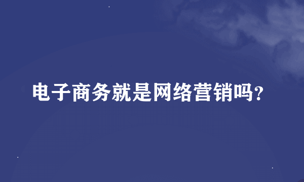 电子商务就是网络营销吗？