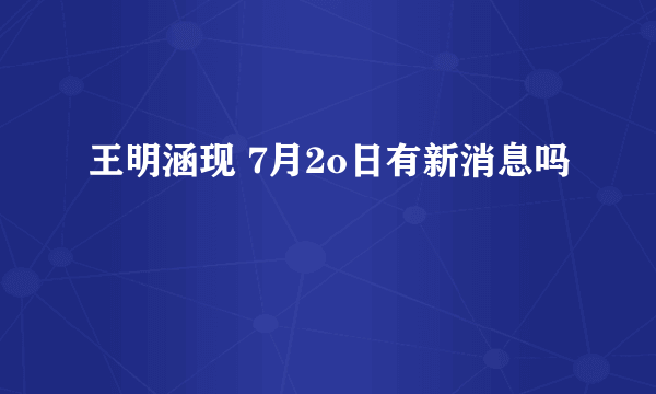 王明涵现 7月2o日有新消息吗