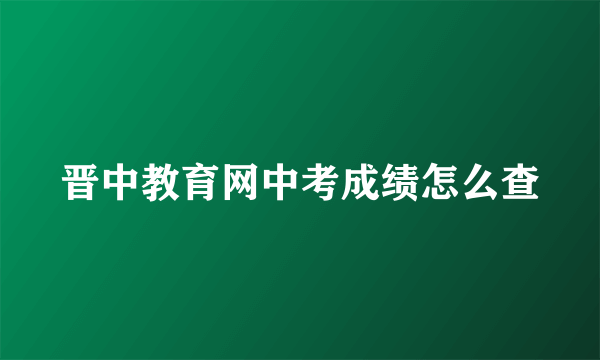 晋中教育网中考成绩怎么查