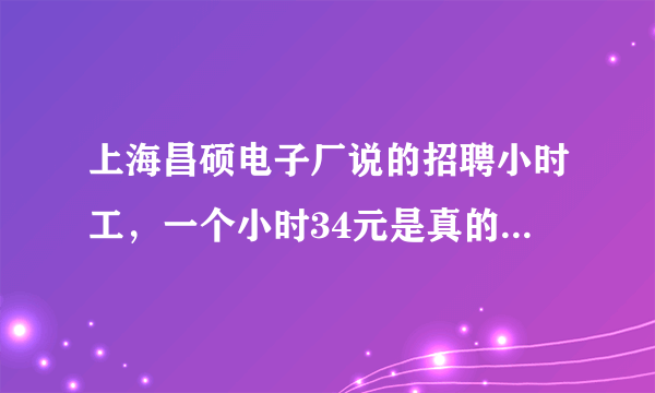 上海昌硕电子厂说的招聘小时工，一个小时34元是真的吗，靠谱吗，那里的员工一个月工资多少？