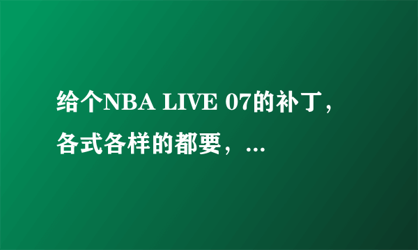 给个NBA LIVE 07的补丁，各式各样的都要，给个正确的地址，