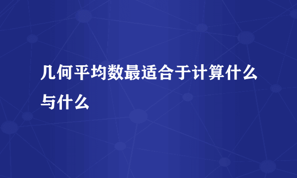 几何平均数最适合于计算什么与什么