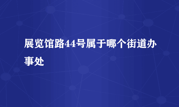 展览馆路44号属于哪个街道办事处