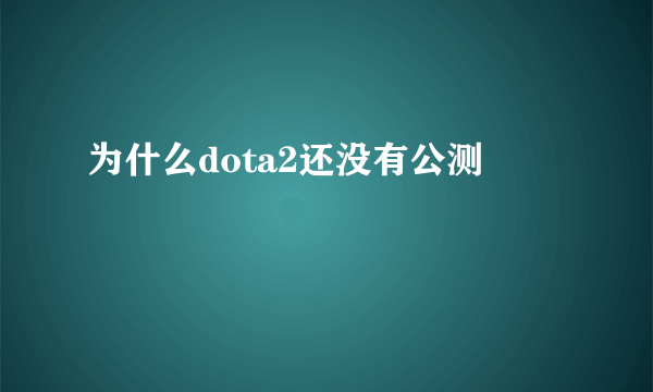 为什么dota2还没有公测