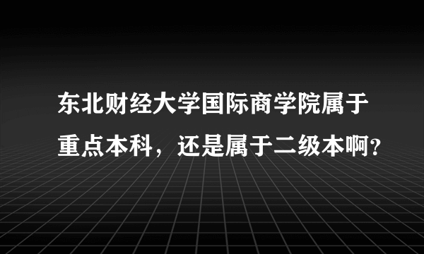 东北财经大学国际商学院属于重点本科，还是属于二级本啊？