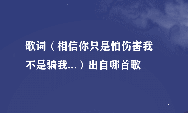 歌词（相信你只是怕伤害我 不是骗我...）出自哪首歌