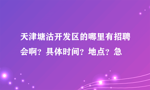 天津塘沽开发区的哪里有招聘会啊？具体时间？地点？急