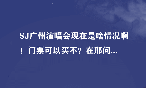 SJ广州演唱会现在是啥情况啊！门票可以买不？在那问 先谢啦