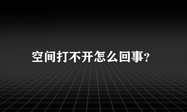 空间打不开怎么回事？