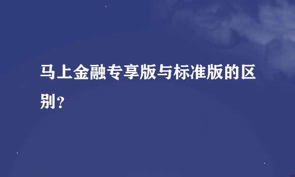 马上金融专享版与标准版的区别？