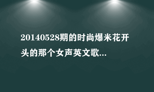 20140528期的时尚爆米花开头的那个女声英文歌是什么歌啊？很有节奏感的那个~~~~~~