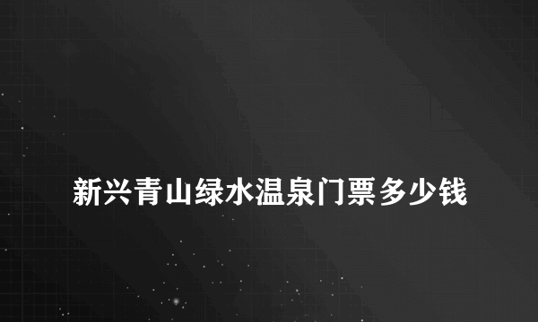 
新兴青山绿水温泉门票多少钱
