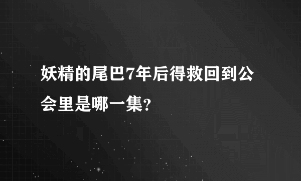 妖精的尾巴7年后得救回到公会里是哪一集？