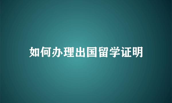 如何办理出国留学证明